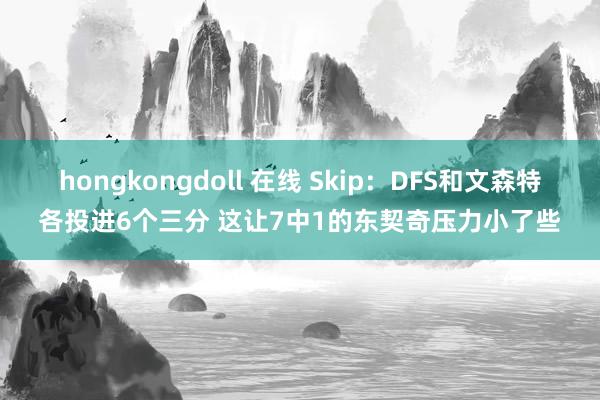 hongkongdoll 在线 Skip:DFS和文森特各投进6个三分 这让7中1的东契奇压力小了些