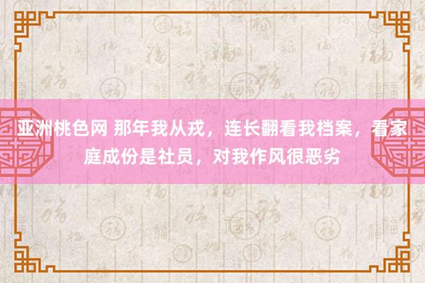 亚洲桃色网 那年我从戎，连长翻看我档案，看家庭成份是社员，对我作风很恶劣