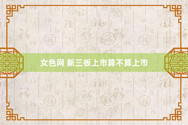 女色网 新三板上市算不算上市