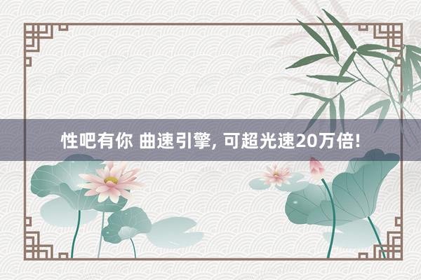 性吧有你 曲速引擎， 可超光速20万倍!