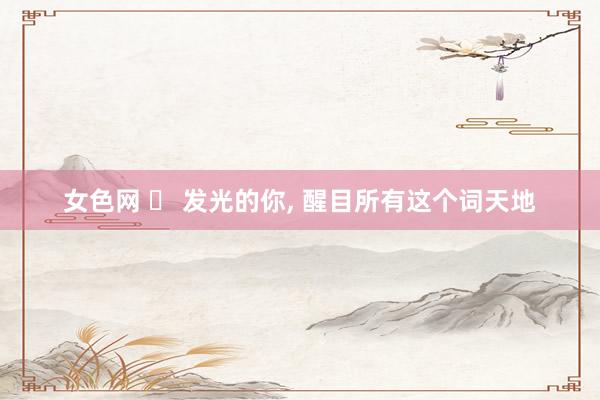 女色网 ✨ 发光的你, 醒目所有这个词天地