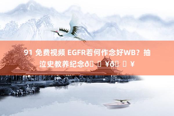91 免费视频 EGFR若何作念好WB？抽泣史教养纪念🔥🔥