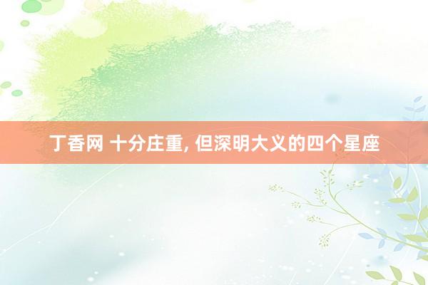 丁香网 十分庄重， 但深明大义的四个星座