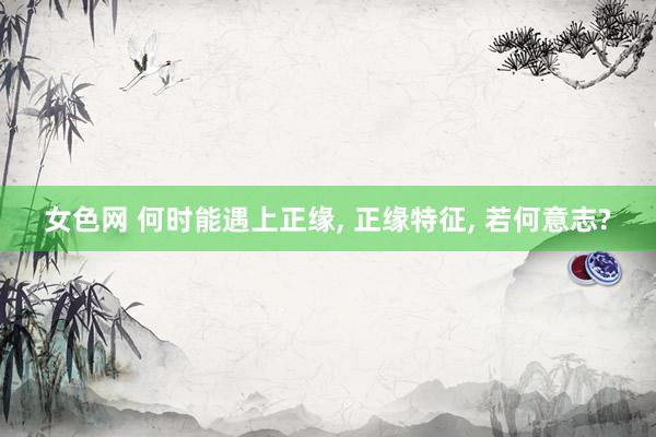 女色网 何时能遇上正缘， 正缘特征， 若何意志?