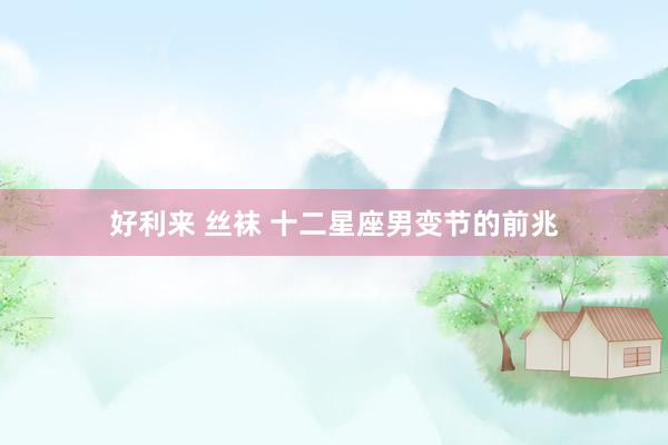 好利来 丝袜 十二星座男变节的前兆