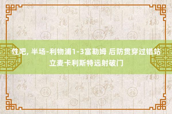 性吧， 半场-利物浦1-3富勒姆 后防贯穿过错站立麦卡利斯特远射破门