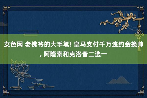 女色网 老佛爷的大手笔! 皇马支付千万违约金换帅， 阿隆索和克洛普二选一