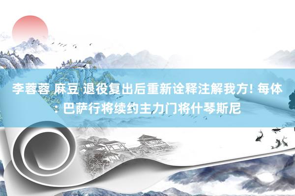 李蓉蓉 麻豆 退役复出后重新诠释注解我方! 每体: 巴萨行将续约主力门将什琴斯尼