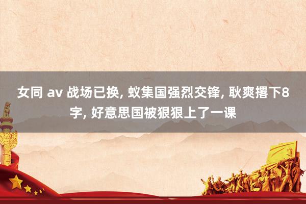 女同 av 战场已换， 蚁集国强烈交锋， 耿爽撂下8字， 好意思国被狠狠上了一课