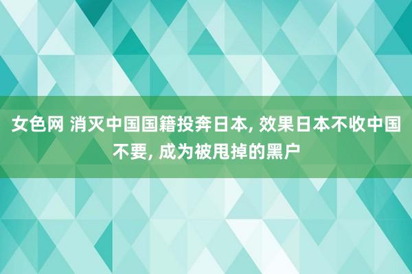 女色网 消灭中国国籍投奔日本， 效果日本不收中国不要， 成为被甩掉的黑户