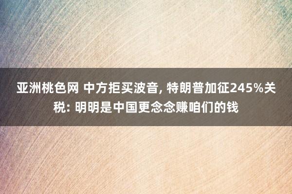 亚洲桃色网 中方拒买波音， 特朗普加征245%关税: 明明是中国更念念赚咱们的钱