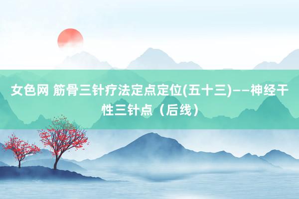 女色网 筋骨三针疗法定点定位(五十三)——神经干性三针点（后线）