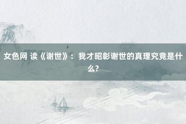 女色网 读《谢世》：我才昭彰谢世的真理究竟是什么?