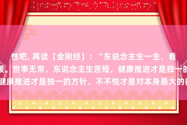 性吧， 再读【金刚经】：“东说念主生一生，看开得落寞，思开得以舒缓。世事无常，东说念主生苦短，健康推进才是独一的方针，不不悦才是对本身最大的善待。”