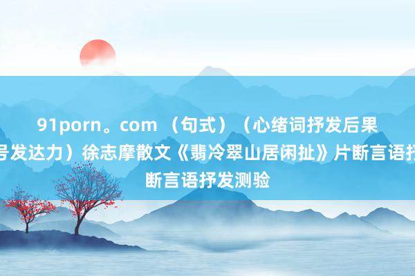 91porn。com （句式）（心绪词抒发后果）（逗号发达力）徐志摩散文《翡冷翠山居闲扯》片断言语抒发测验