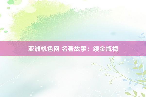亚洲桃色网 名著故事：续金瓶梅