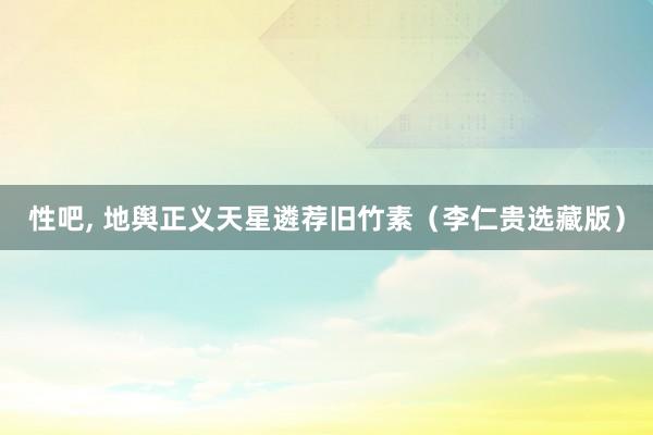 性吧, 地舆正义天星遴荐旧竹素(李仁贵选藏版)