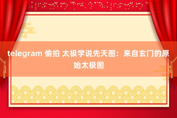 telegram 偷拍 太极学说先天图：来自玄门的原始太极图