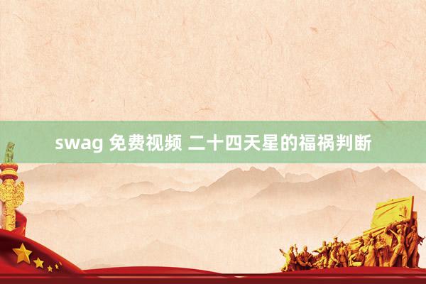 swag 免费视频 二十四天星的福祸判断