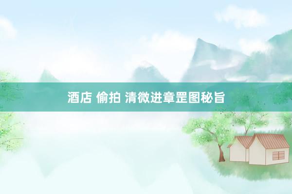 酒店 偷拍 清微进章罡图秘旨