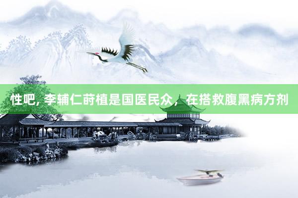 性吧， 李辅仁莳植是国医民众，在搭救腹黑病方剂