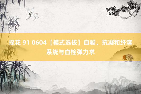 探花 91 0604【模式选拔】血凝、抗凝和纤溶系统与血栓弹力求