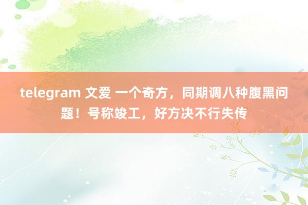 telegram 文爱 一个奇方,同期调八种腹黑问题!号称竣工,好方决不行失传