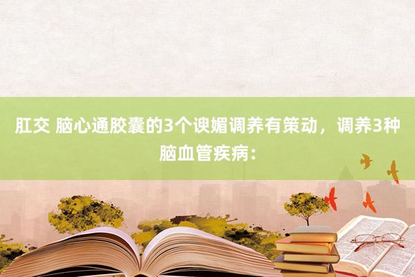 肛交 脑心通胶囊的3个谀媚调养有策动，调养3种脑血管疾病：