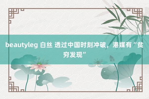beautyleg 白丝 透过中国时刻冲破，港媒有“贫穷发现”