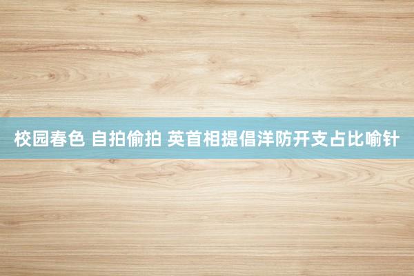 校园春色 自拍偷拍 英首相提倡洋防开支占比喻针