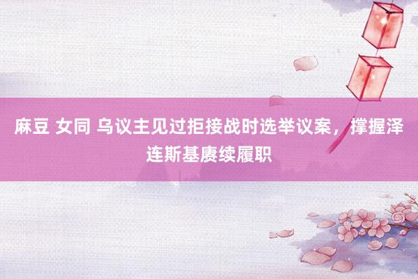 麻豆 女同 乌议主见过拒接战时选举议案，撑握泽连斯基赓续履职