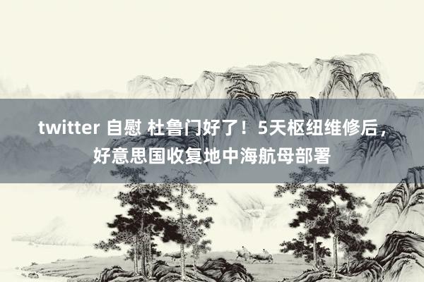 twitter 自慰 杜鲁门好了！5天枢纽维修后，好意思国收复地中海航母部署